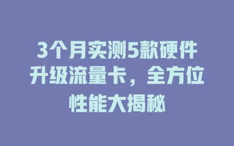 3个月实测5款硬件升级流量卡，全方位性能大揭秘