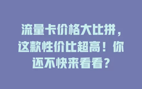 流量卡价格大比拼，这款性价比超高！你还不快来看看？