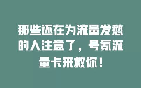 那些还在为流量发愁的人注意了，号氪流量卡来救你！