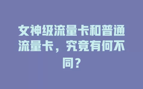 女神级流量卡和普通流量卡，究竟有何不同？