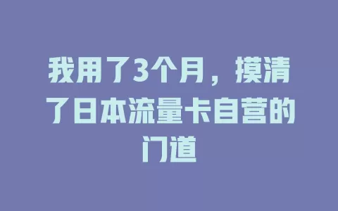 我用了3个月，摸清了日本流量卡自营的门道