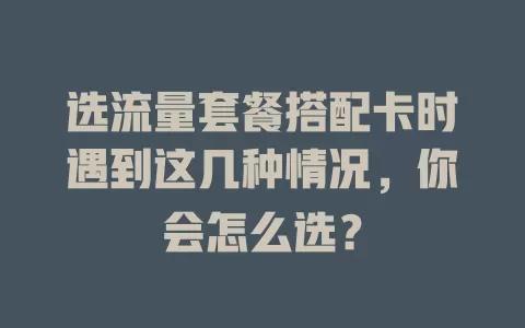 选流量套餐搭配卡时遇到这几种情况，你会怎么选？