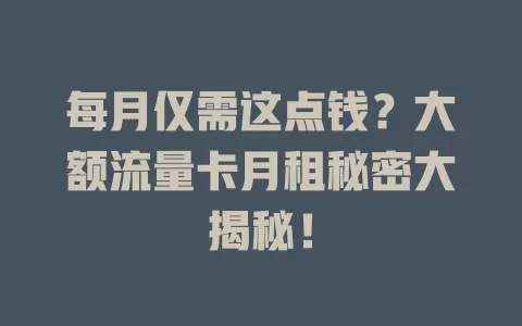 每月仅需这点钱？大额流量卡月租秘密大揭秘！