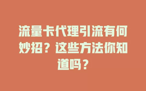 流量卡代理引流有何妙招？这些方法你知道吗？