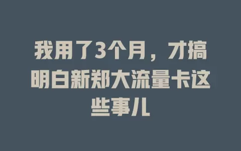 我用了3个月，才搞明白新郑大流量卡这些事儿