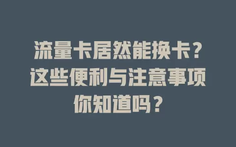 流量卡居然能换卡？这些便利与注意事项你知道吗？