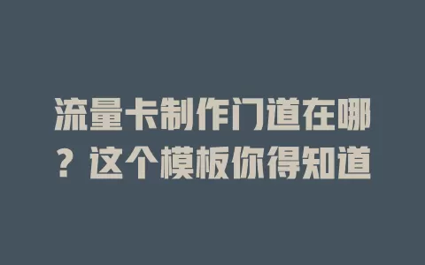 流量卡制作门道在哪？这个模板你得知道