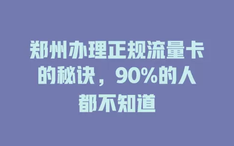 郑州办理正规流量卡的秘诀，90%的人都不知道