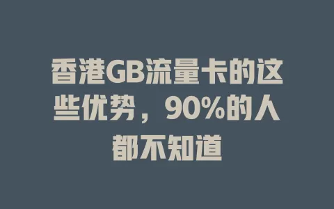香港GB流量卡的这些优势，90%的人都不知道