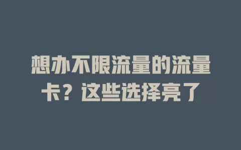 想办不限流量的流量卡？这些选择亮了