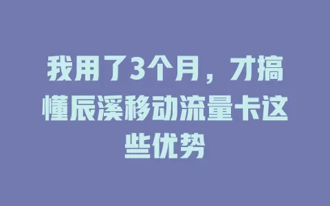 我用了3个月，才搞懂辰溪移动流量卡这些优势