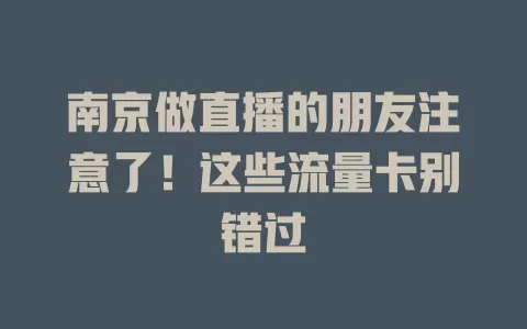 南京做直播的朋友注意了！这些流量卡别错过
