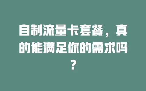 自制流量卡套餐，真的能满足你的需求吗？