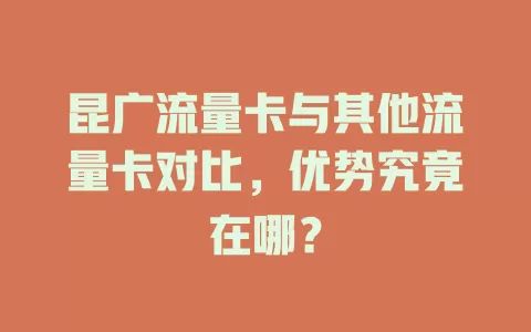 昆广流量卡与其他流量卡对比，优势究竟在哪？
