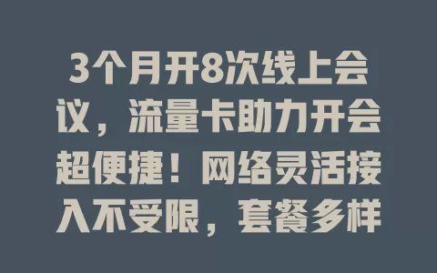 3个月开8次线上会议，流量卡助力开会超便捷！网络灵活接入不受限，套餐多样按需选，5G高速超流畅，外出办公随时连，用它开会要留意网络覆盖与流量哦