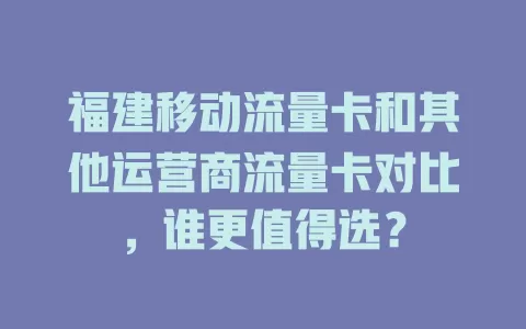 福建移动流量卡和其他运营商流量卡对比，谁更值得选？