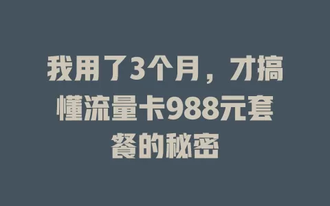 我用了3个月，才搞懂流量卡988元套餐的秘密