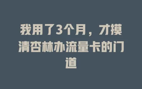 我用了3个月，才摸清杏林办流量卡的门道