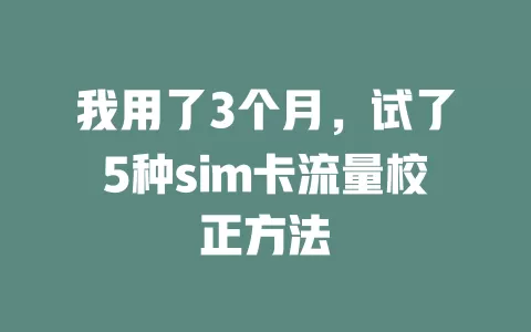 我用了3个月，试了5种sim卡流量校正方法