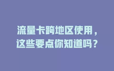 流量卡跨地区使用，这些要点你知道吗？
