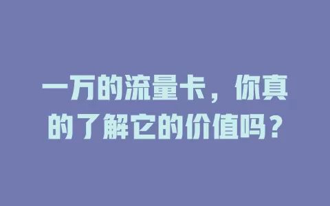一万的流量卡，你真的了解它的价值吗？