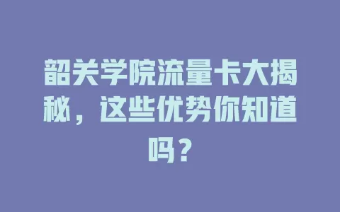 韶关学院流量卡大揭秘，这些优势你知道吗？