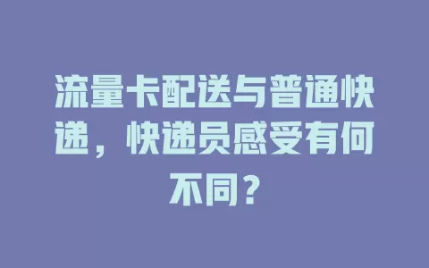 流量卡配送与普通快递，快递员感受有何不同？