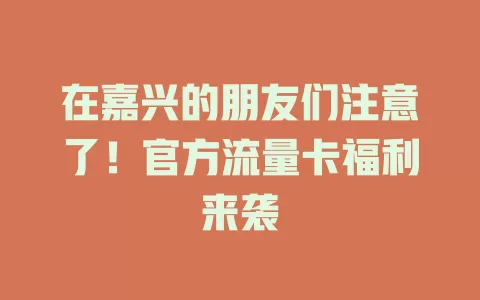 在嘉兴的朋友们注意了！官方流量卡福利来袭
