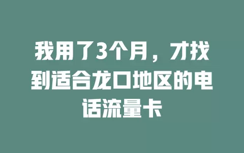 我用了3个月，才找到适合龙口地区的电话流量卡