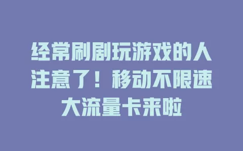经常刷剧玩游戏的人注意了！移动不限速大流量卡来啦