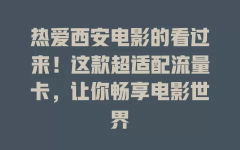 热爱西安电影的看过来！这款超适配流量卡，让你畅享电影世界