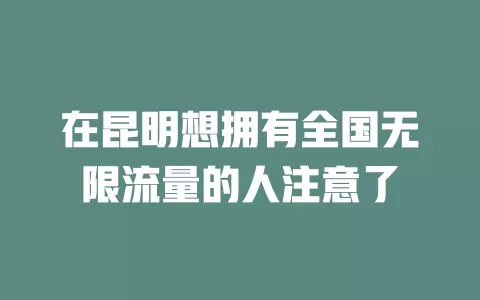 在昆明想拥有全国无限流量的人注意了