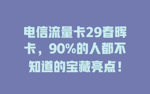 电信流量卡29春晖卡，90%的人都不知道的宝藏亮点！
