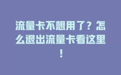 流量卡不想用了？怎么退出流量卡看这里！