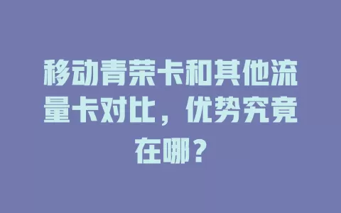 移动青荣卡和其他流量卡对比，优势究竟在哪？