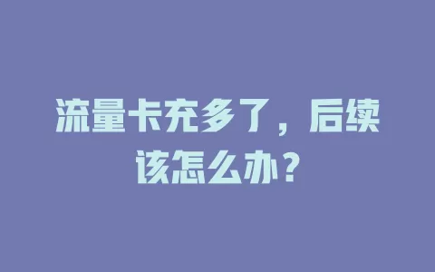 流量卡充多了，后续该怎么办？