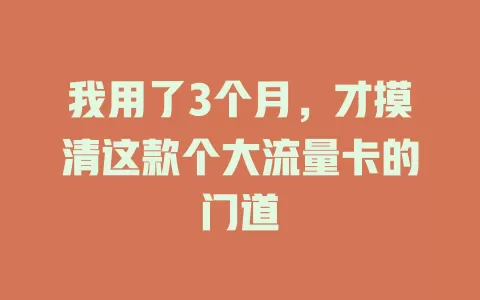 我用了3个月，才摸清这款个大流量卡的门道