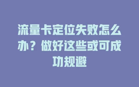 流量卡定位失败怎么办？做好这些或可成功规避