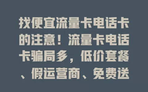 找便宜流量卡电话卡的注意！流量卡电话卡骗局多，低价套餐、假运营商、免费送卡都有诈，快提高警惕防财产隐私受损