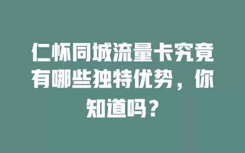 仁怀同城流量卡究竟有哪些独特优势，你知道吗？