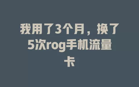 我用了3个月，换了5次rog手机流量卡