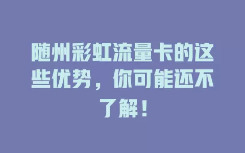 随州彩虹流量卡的这些优势，你可能还不了解！