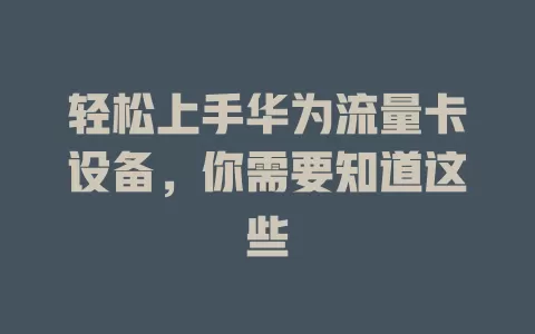 轻松上手华为流量卡设备，你需要知道这些