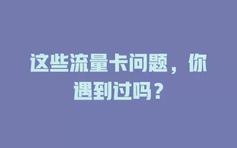 这些流量卡问题，你遇到过吗？