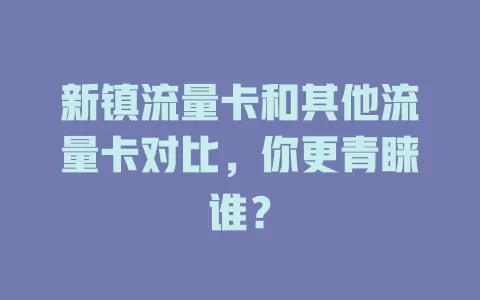 新镇流量卡和其他流量卡对比，你更青睐谁？