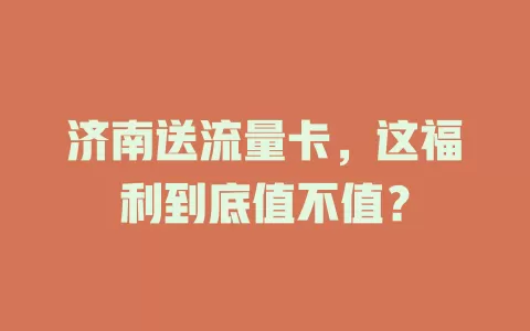 济南送流量卡，这福利到底值不值？