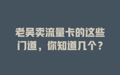老吴卖流量卡的这些门道，你知道几个？