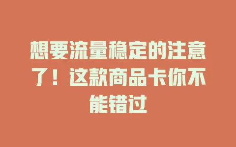 想要流量稳定的注意了！这款商品卡你不能错过