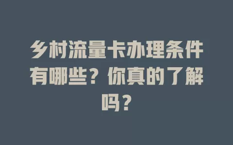 乡村流量卡办理条件有哪些？你真的了解吗？