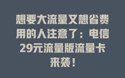 想要大流量又想省费用的人注意了：电信29元流量版流量卡来袭！